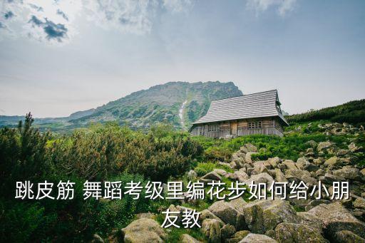跳皮筋 舞蹈考级里编花步如何给小朋友教