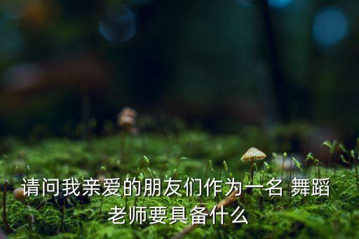 请问我亲爱的朋友们作为一名 舞蹈 老师要具备什么