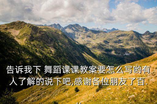 告诉我下 舞蹈课课教案要怎么写哟有人了解的说下吧,感谢各位朋友了百...