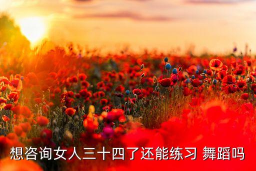 想咨询女人三十四了还能练习 舞蹈吗