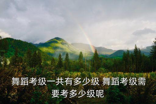  舞蹈考级一共有多少级 舞蹈考级需要考多少级呢