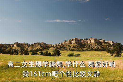 高二女生想学跳舞,学什么 舞蹈好呐我161cm吧个性比较文静