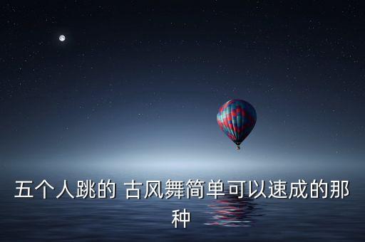 五个人跳的 古风舞简单可以速成的那种