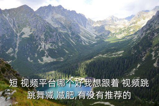 短 视频平台哪个好我想跟着 视频跳跳舞减 减肥,有没有推荐的
