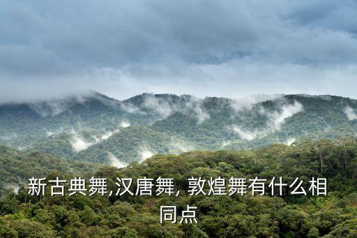 新古典舞,汉唐舞, 敦煌舞有什么相同点