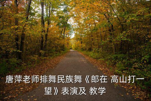 唐萍老师排舞民族舞《郎在 高山打一望》表演及 教学