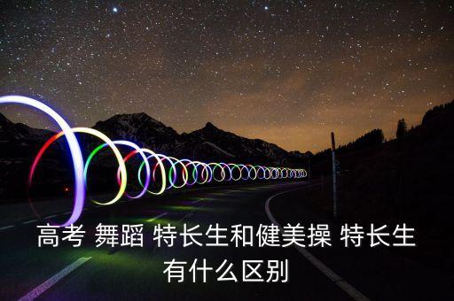 高考 舞蹈 特长生和健美操 特长生有什么区别
