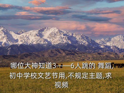 哪位大神知道3——6人跳的 舞蹈,初中学校文艺节用,不规定主题,求 视频