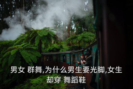 男女 群舞,为什么男生要光脚,女生却穿 舞蹈鞋