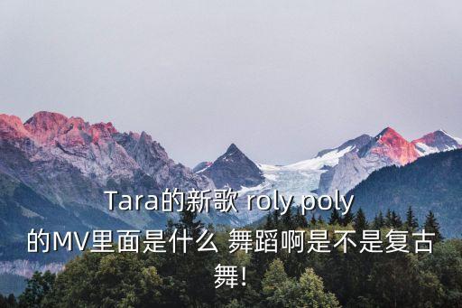 Tara的新歌 roly poly的MV里面是什么 舞蹈啊是不是复古舞!