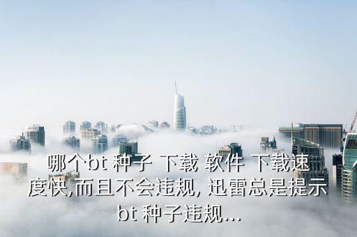 哪个bt 种子 下载 软件 下载速度快,而且不会违规, 迅雷总是提示bt 种子违规...
