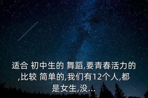 适合 初中生的 舞蹈,要青春活力的,比较 简单的,我们有12个人,都是女生,没...