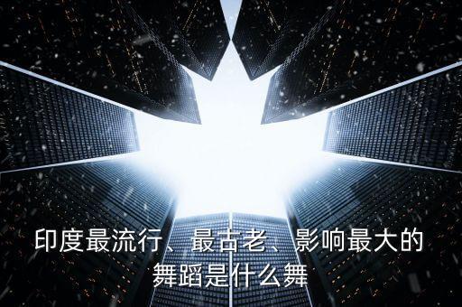  印度最流行、最古老、影响最大的 舞蹈是什么舞