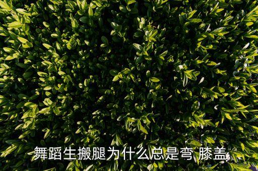  舞蹈生搬腿为什么总是弯 膝盖