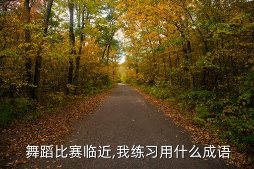  舞蹈比赛临近,我练习用什么成语