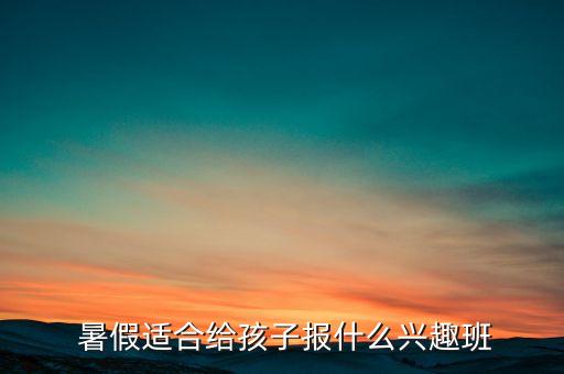  暑假适合给孩子报什么兴趣班