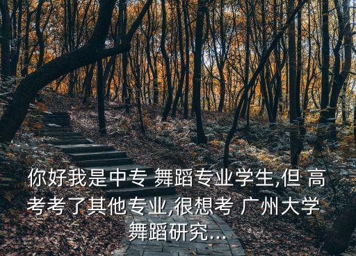 你好我是中专 舞蹈专业学生,但 高考考了其他专业,很想考 广州大学 舞蹈研究...