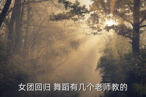女团回归 舞蹈有几个老师教的