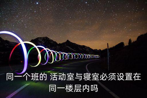 同一个班的 活动室与寝室必须设置在同一楼层内吗