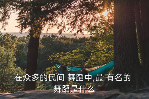 在众多的民间 舞蹈中,最 有名的 舞蹈是什么
