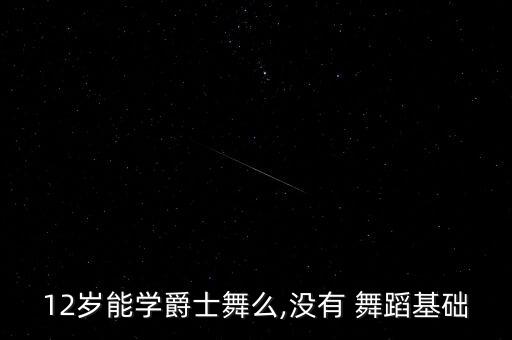 12岁能学爵士舞么,没有 舞蹈基础