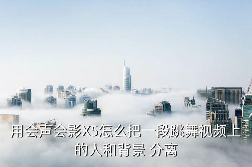 用会声会影X5怎么把一段跳舞视频上的人和背景 分离