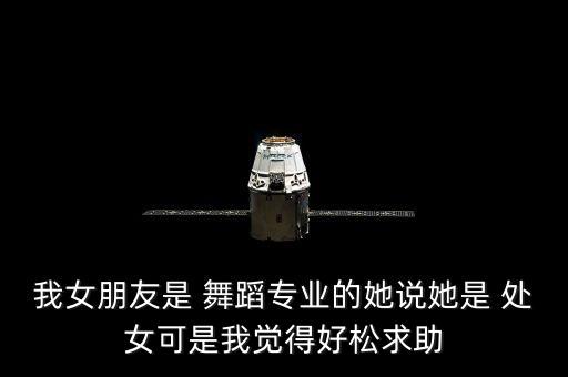 我女朋友是 舞蹈专业的她说她是 处女可是我觉得好松求助