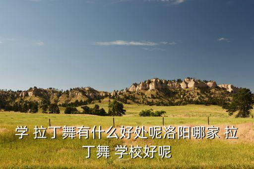 学 拉丁舞有什么好处呢洛阳哪家 拉丁舞 学校好呢