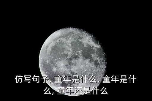 仿写句子, 童年是什么, 童年是什么, 童年还是什么