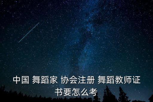 中国 舞蹈家 协会注册 舞蹈教师证书要怎么考