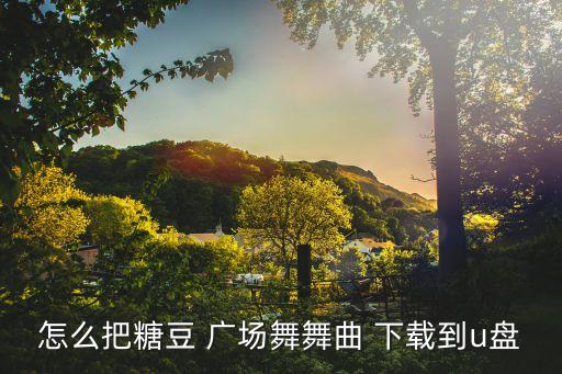 下载广场歌曲舞蹈视频,如何下载糖果豆视频?