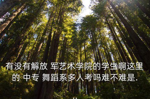 有没有解放 军艺术学院的学生啊这里的 中专 舞蹈系多人考吗难不难是...