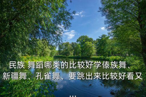 民族 舞蹈哪类的比较好学傣族舞、 新疆舞、孔雀舞、要跳出来比较好看又...