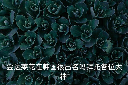  金达莱花在韩国很出名吗拜托各位大神