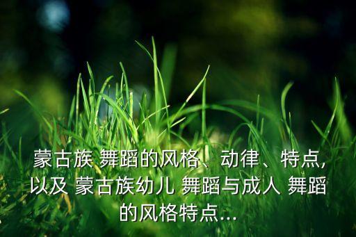  蒙古族 舞蹈的风格、动律、特点,以及 蒙古族幼儿 舞蹈与成人 舞蹈的风格特点...