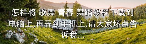 怎样将 歌舞 青春 舞蹈教程下载到电脑上,再弄到手机上,请大家坏点告诉我...
