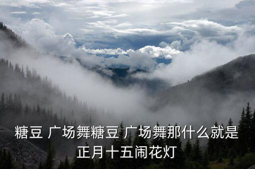 糖豆 广场舞糖豆 广场舞那什么就是正月十五闹花灯