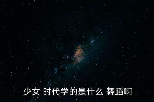  少女 时代学的是什么 舞蹈啊