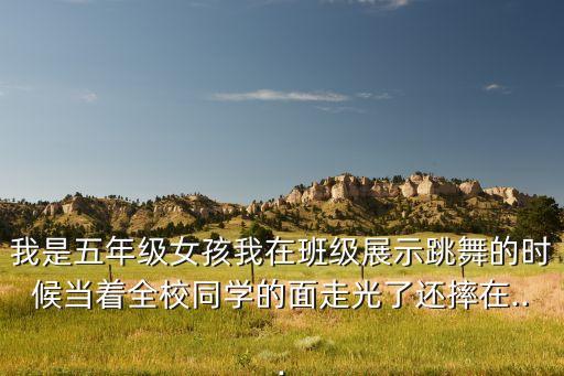 我是五年级女孩我在班级展示跳舞的时候当着全校同学的面走光了还摔在...