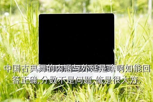 中国古典舞的内涵与外延是啥啊如能回答正确,分数不是问题,俺是很大方...