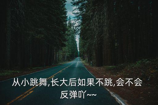 从小跳舞,长大后如果不跳,会不会 反弹吖~~