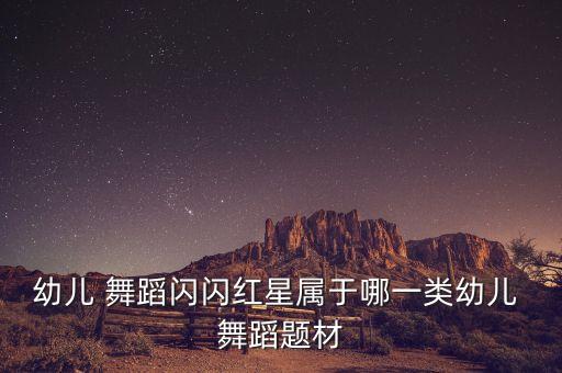 幼儿 舞蹈闪闪红星属于哪一类幼儿 舞蹈题材