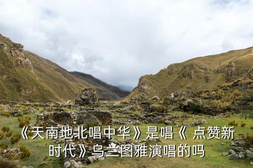 《天南地北唱中华》是唱《 点赞新 时代》乌兰图雅演唱的吗