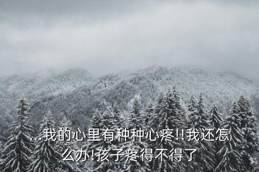 ...我的心里有种种心疼!!我还怎么办!孩子疼得不得了