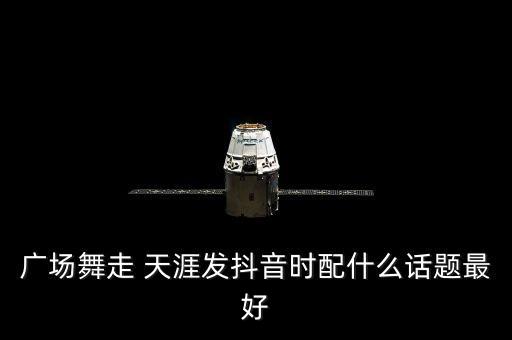 广场舞走 天涯发抖音时配什么话题最好