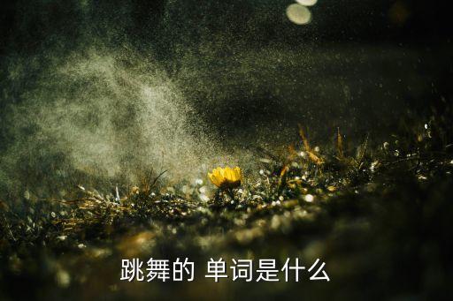 舞蹈单词可分为什么意思,舞蹈英文解释（一）:跳舞