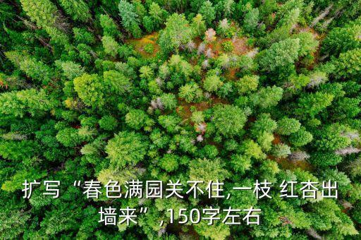 扩写“春色满园关不住,一枝 红杏出墙来”,150字左右