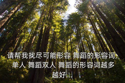 请帮我找尽可能形容 舞蹈的形容词, 单人 舞蹈双人 舞蹈的形容词越多越好...