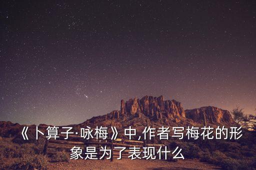 《卜算子·咏梅》中,作者写梅花的形象是为了表现什么