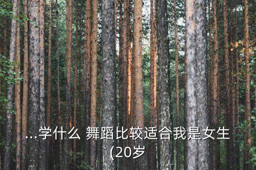 ...学什么 舞蹈比较适合我是女生(20岁